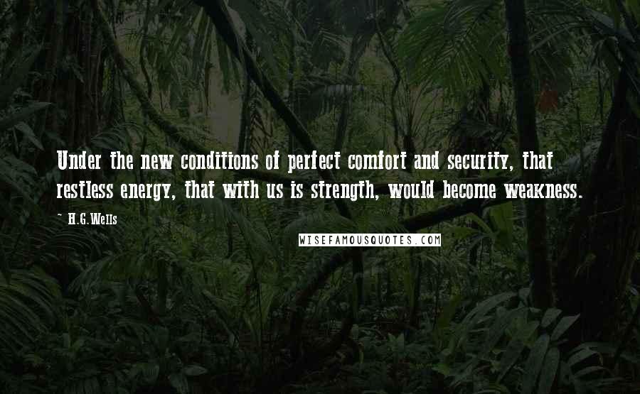 H.G.Wells Quotes: Under the new conditions of perfect comfort and security, that restless energy, that with us is strength, would become weakness.