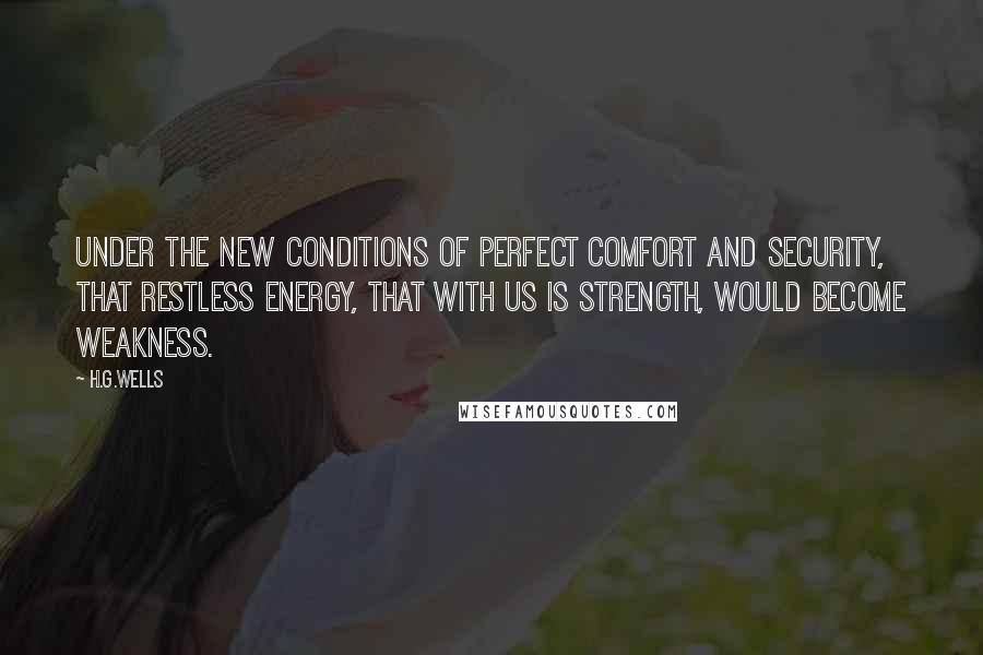 H.G.Wells Quotes: Under the new conditions of perfect comfort and security, that restless energy, that with us is strength, would become weakness.