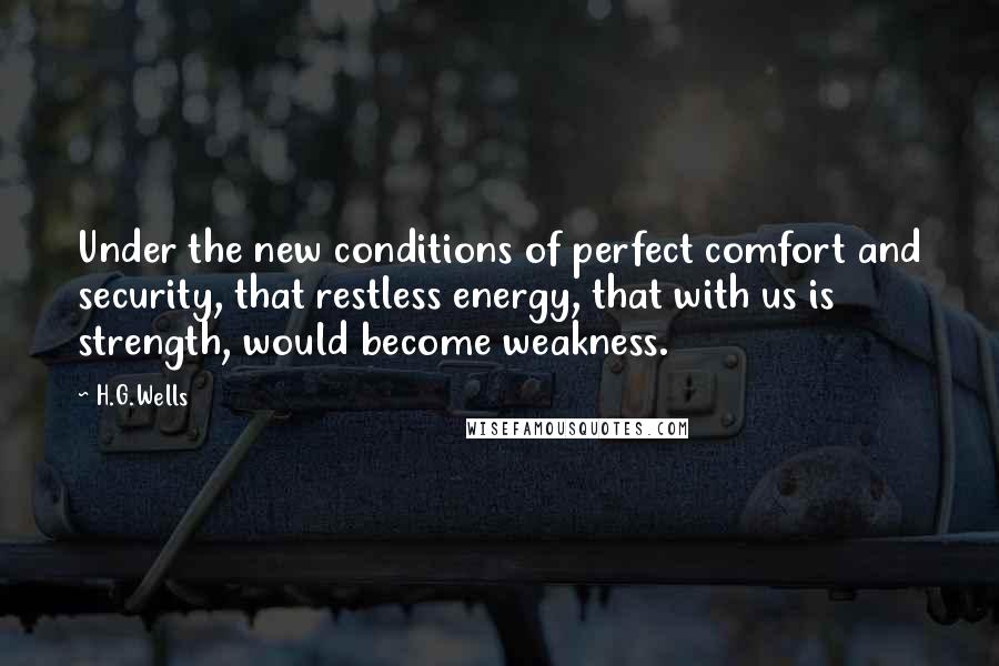 H.G.Wells Quotes: Under the new conditions of perfect comfort and security, that restless energy, that with us is strength, would become weakness.