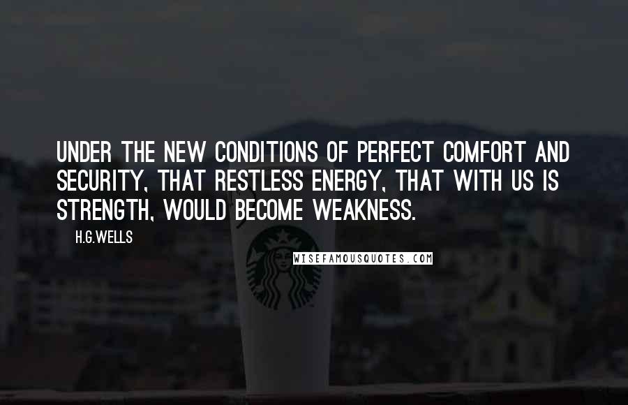 H.G.Wells Quotes: Under the new conditions of perfect comfort and security, that restless energy, that with us is strength, would become weakness.