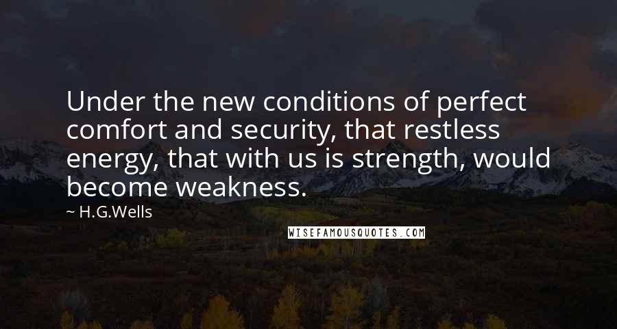 H.G.Wells Quotes: Under the new conditions of perfect comfort and security, that restless energy, that with us is strength, would become weakness.
