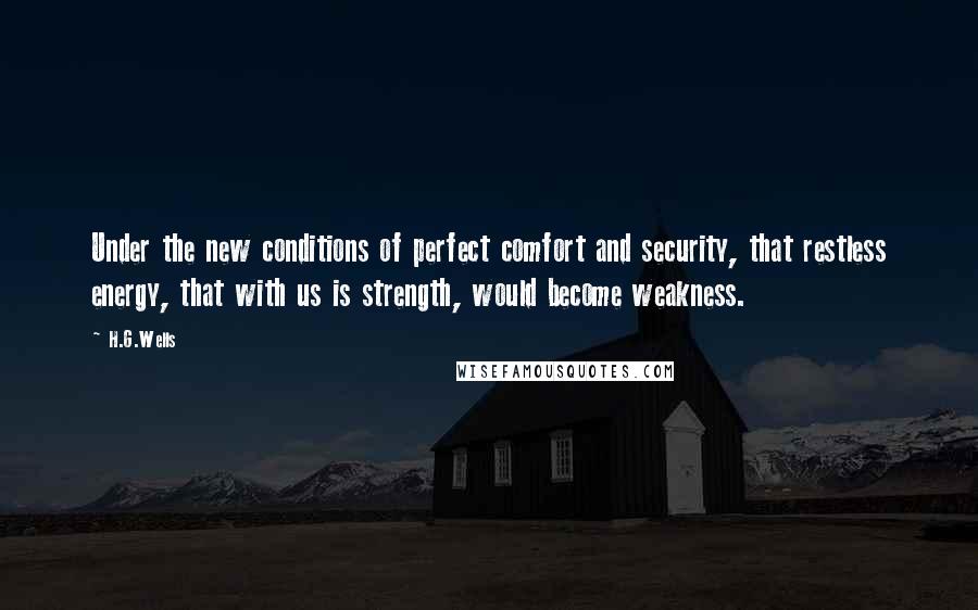 H.G.Wells Quotes: Under the new conditions of perfect comfort and security, that restless energy, that with us is strength, would become weakness.