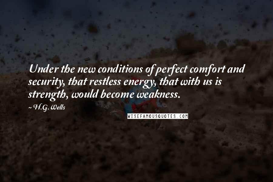 H.G.Wells Quotes: Under the new conditions of perfect comfort and security, that restless energy, that with us is strength, would become weakness.