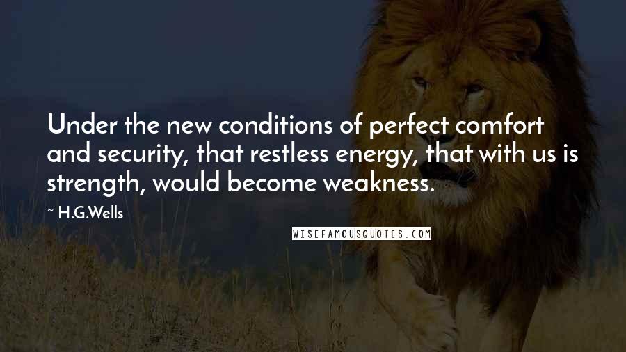 H.G.Wells Quotes: Under the new conditions of perfect comfort and security, that restless energy, that with us is strength, would become weakness.