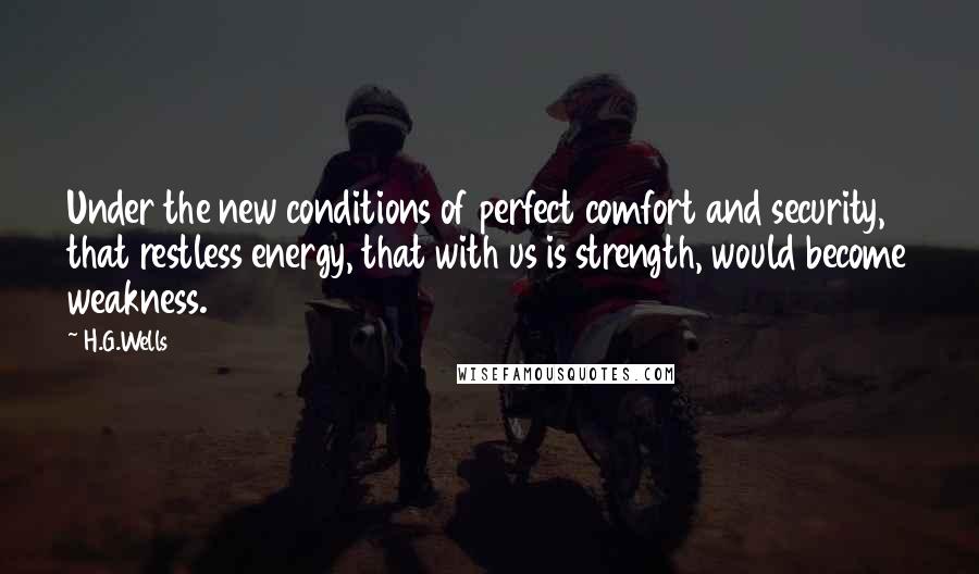 H.G.Wells Quotes: Under the new conditions of perfect comfort and security, that restless energy, that with us is strength, would become weakness.