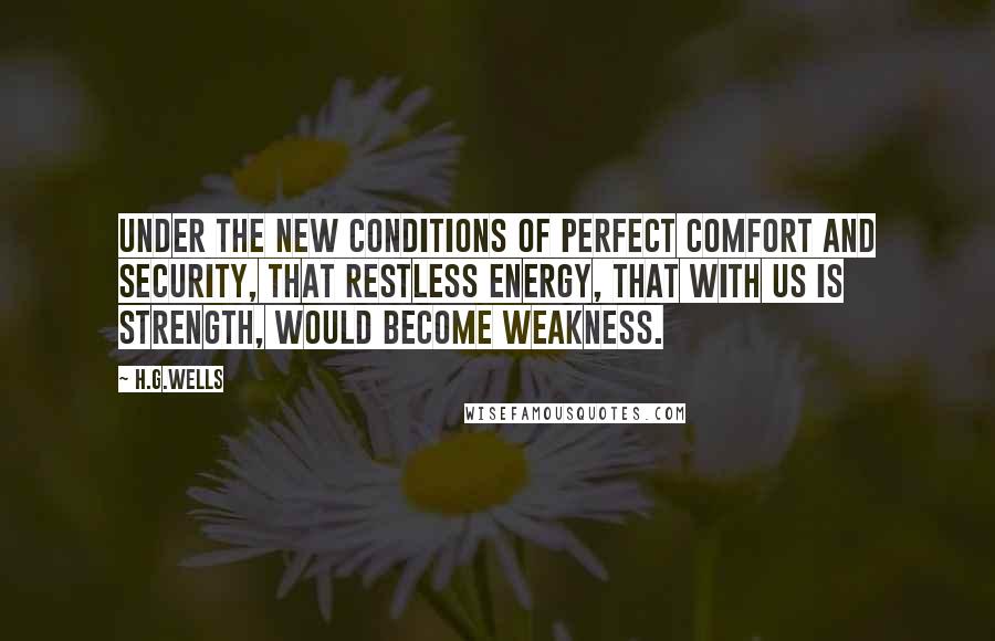 H.G.Wells Quotes: Under the new conditions of perfect comfort and security, that restless energy, that with us is strength, would become weakness.