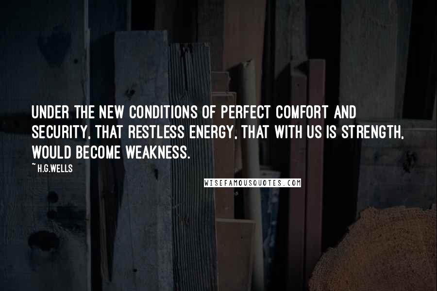 H.G.Wells Quotes: Under the new conditions of perfect comfort and security, that restless energy, that with us is strength, would become weakness.