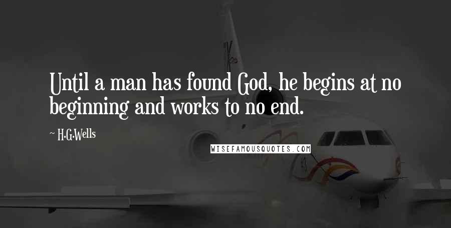 H.G.Wells Quotes: Until a man has found God, he begins at no beginning and works to no end.