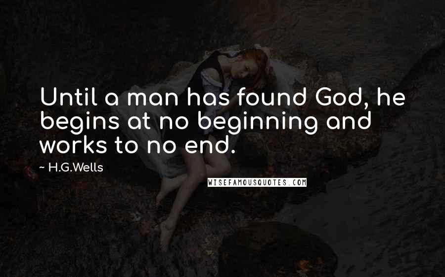 H.G.Wells Quotes: Until a man has found God, he begins at no beginning and works to no end.