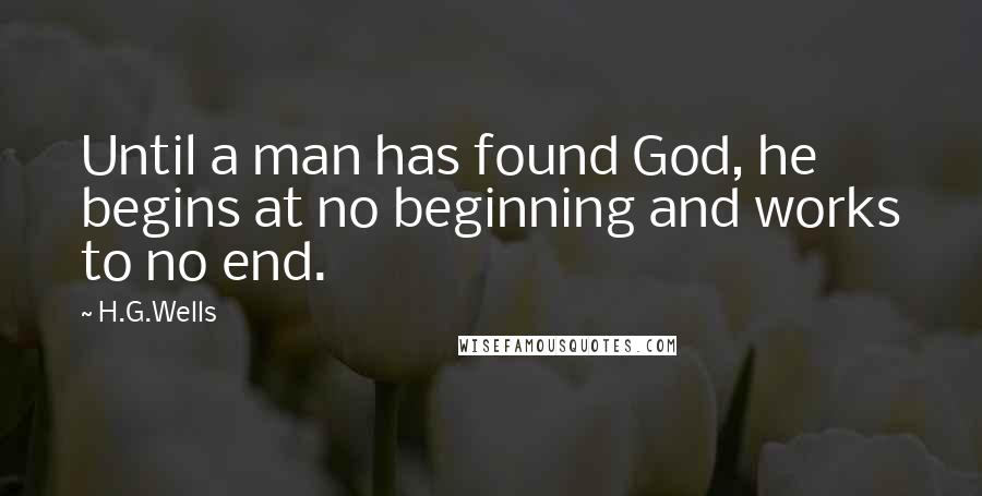 H.G.Wells Quotes: Until a man has found God, he begins at no beginning and works to no end.