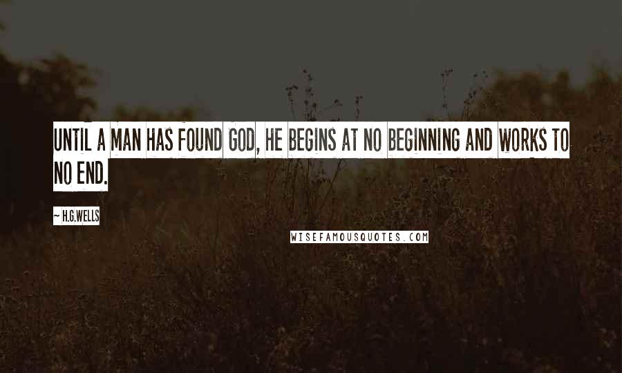 H.G.Wells Quotes: Until a man has found God, he begins at no beginning and works to no end.