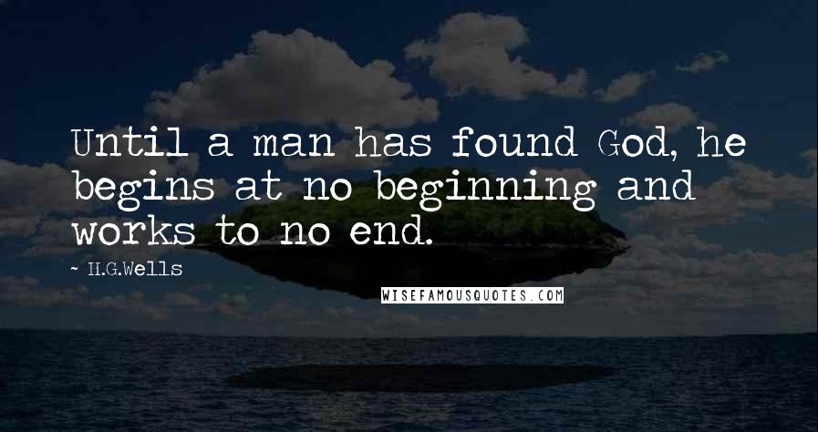 H.G.Wells Quotes: Until a man has found God, he begins at no beginning and works to no end.