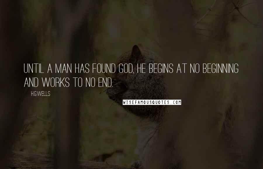 H.G.Wells Quotes: Until a man has found God, he begins at no beginning and works to no end.