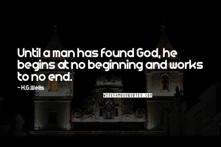 H.G.Wells Quotes: Until a man has found God, he begins at no beginning and works to no end.