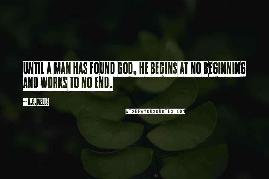 H.G.Wells Quotes: Until a man has found God, he begins at no beginning and works to no end.