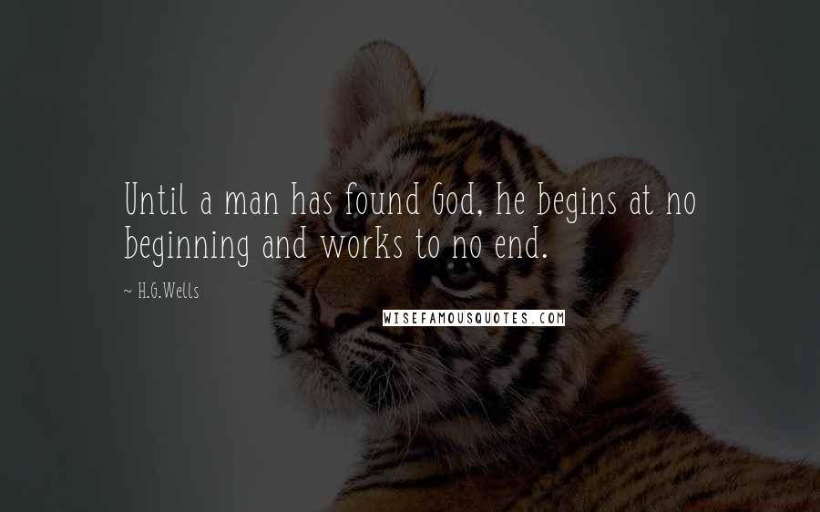 H.G.Wells Quotes: Until a man has found God, he begins at no beginning and works to no end.