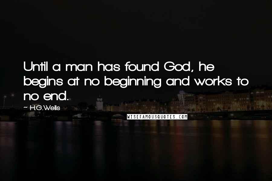 H.G.Wells Quotes: Until a man has found God, he begins at no beginning and works to no end.