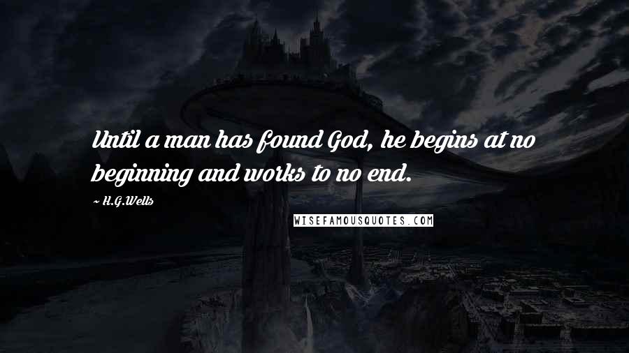 H.G.Wells Quotes: Until a man has found God, he begins at no beginning and works to no end.