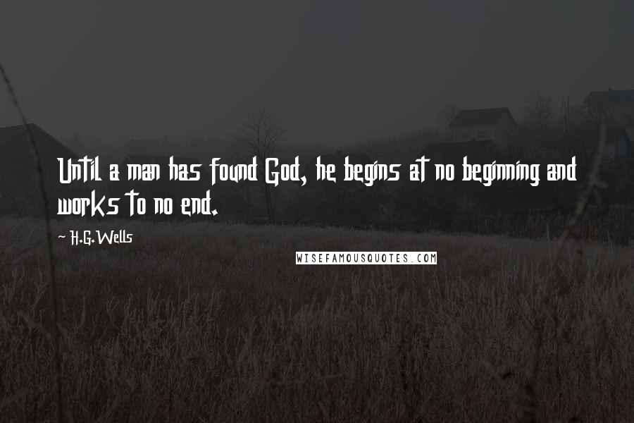 H.G.Wells Quotes: Until a man has found God, he begins at no beginning and works to no end.