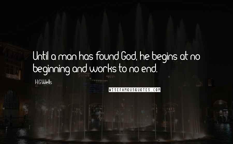 H.G.Wells Quotes: Until a man has found God, he begins at no beginning and works to no end.