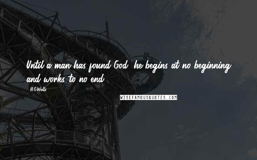 H.G.Wells Quotes: Until a man has found God, he begins at no beginning and works to no end.