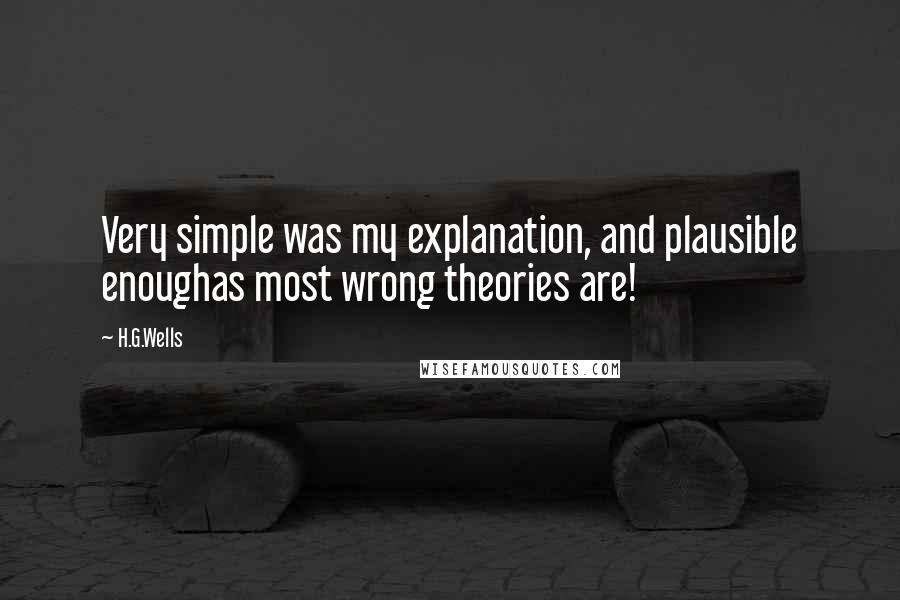 H.G.Wells Quotes: Very simple was my explanation, and plausible enoughas most wrong theories are!