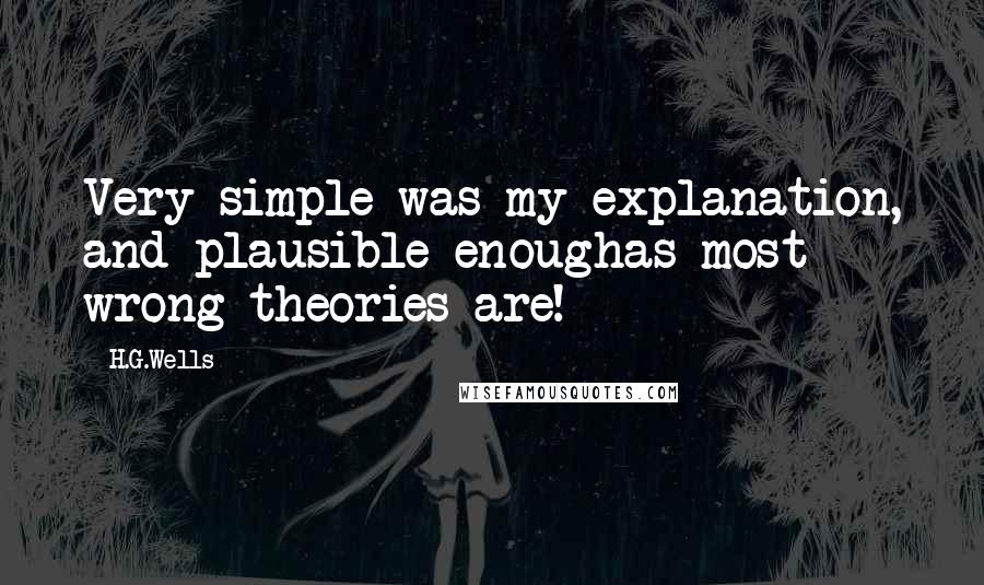 H.G.Wells Quotes: Very simple was my explanation, and plausible enoughas most wrong theories are!