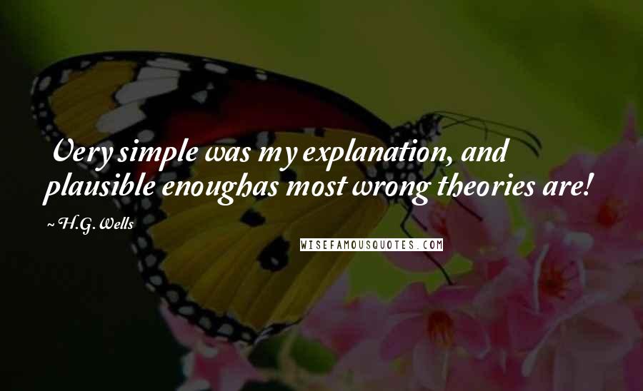 H.G.Wells Quotes: Very simple was my explanation, and plausible enoughas most wrong theories are!