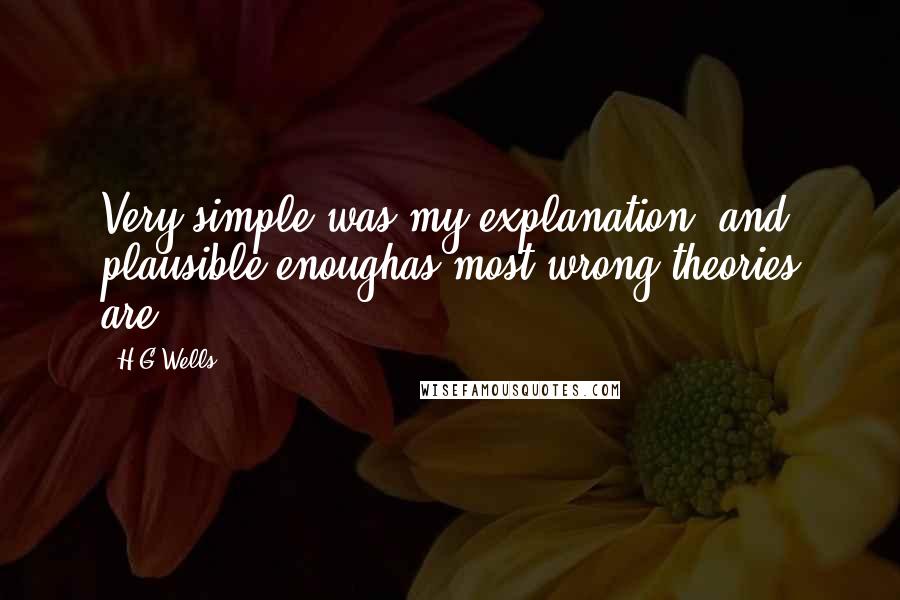 H.G.Wells Quotes: Very simple was my explanation, and plausible enoughas most wrong theories are!