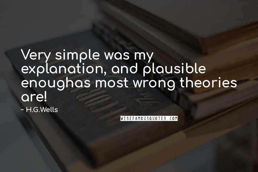 H.G.Wells Quotes: Very simple was my explanation, and plausible enoughas most wrong theories are!