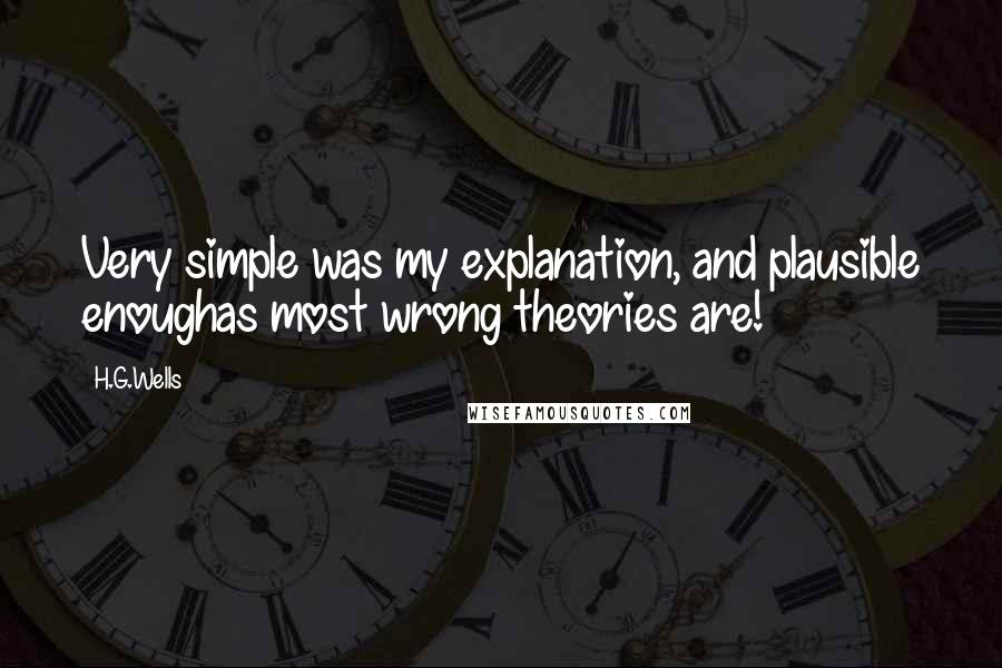 H.G.Wells Quotes: Very simple was my explanation, and plausible enoughas most wrong theories are!