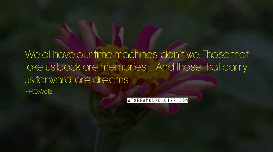 H.G.Wells Quotes: We all have our time machines, don't we. Those that take us back are memories ... And those that carry us forward, are dreams.
