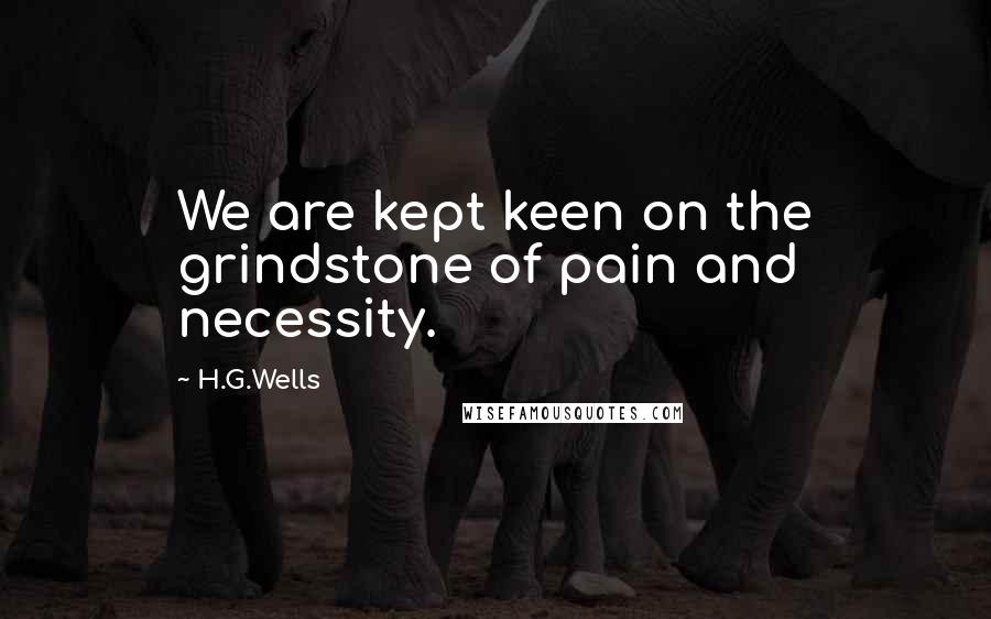 H.G.Wells Quotes: We are kept keen on the grindstone of pain and necessity.