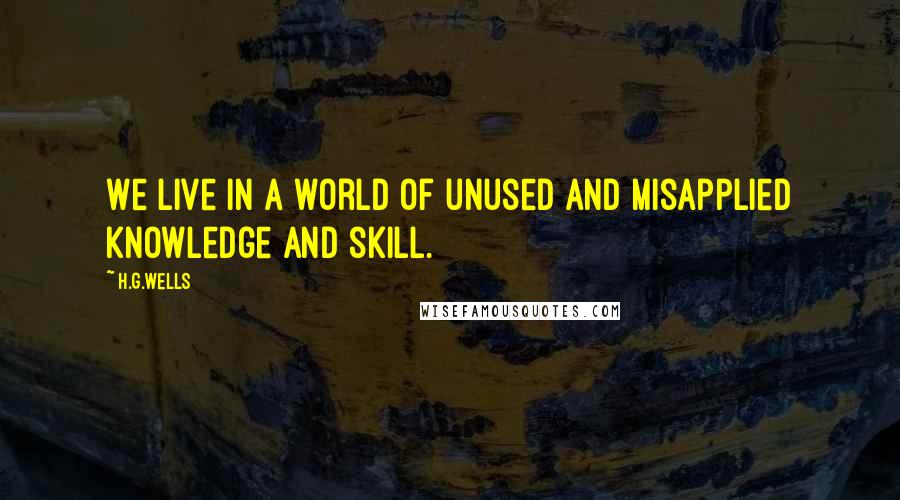 H.G.Wells Quotes: We live in a world of unused and misapplied knowledge and skill.