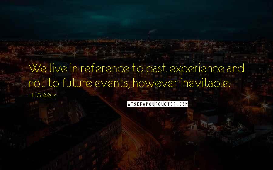 H.G.Wells Quotes: We live in reference to past experience and not to future events, however inevitable.