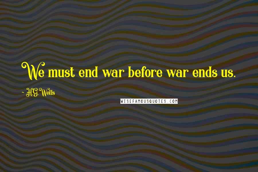 H.G.Wells Quotes: We must end war before war ends us.