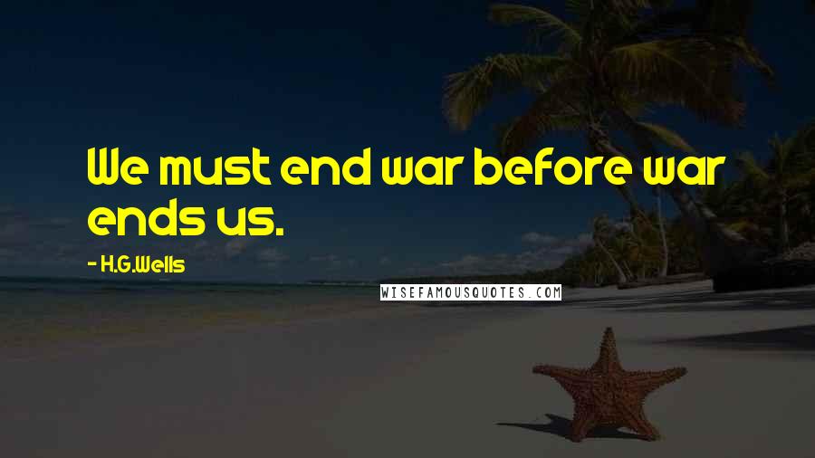 H.G.Wells Quotes: We must end war before war ends us.