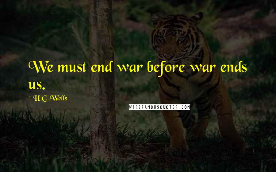 H.G.Wells Quotes: We must end war before war ends us.