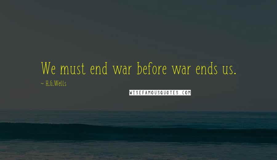 H.G.Wells Quotes: We must end war before war ends us.