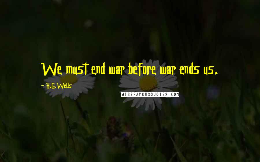 H.G.Wells Quotes: We must end war before war ends us.