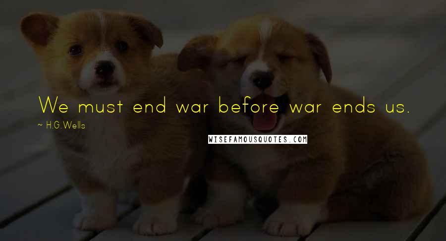 H.G.Wells Quotes: We must end war before war ends us.