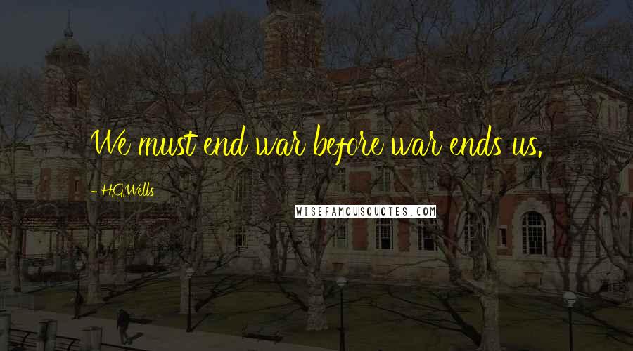 H.G.Wells Quotes: We must end war before war ends us.