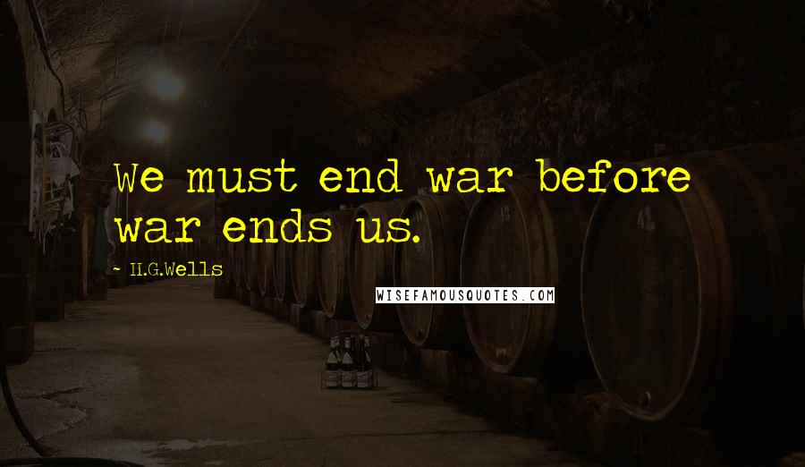 H.G.Wells Quotes: We must end war before war ends us.