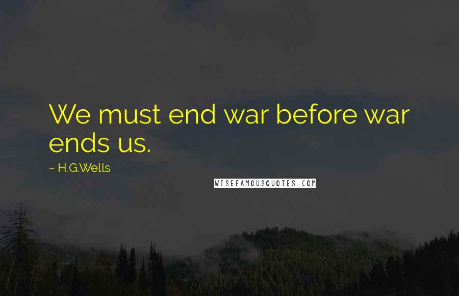 H.G.Wells Quotes: We must end war before war ends us.