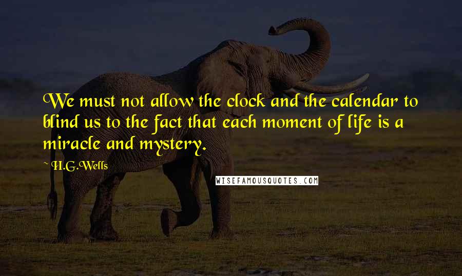 H.G.Wells Quotes: We must not allow the clock and the calendar to blind us to the fact that each moment of life is a miracle and mystery.