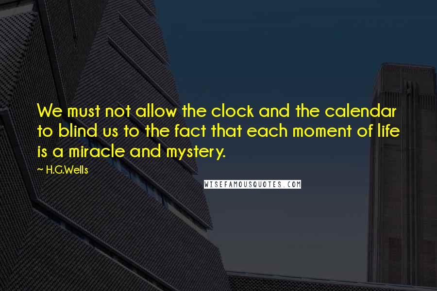 H.G.Wells Quotes: We must not allow the clock and the calendar to blind us to the fact that each moment of life is a miracle and mystery.