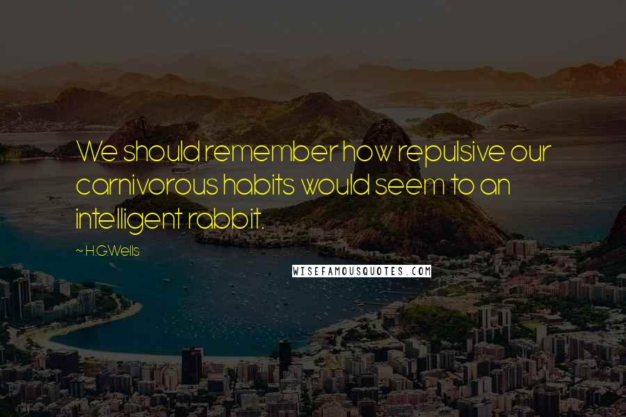 H.G.Wells Quotes: We should remember how repulsive our carnivorous habits would seem to an intelligent rabbit.