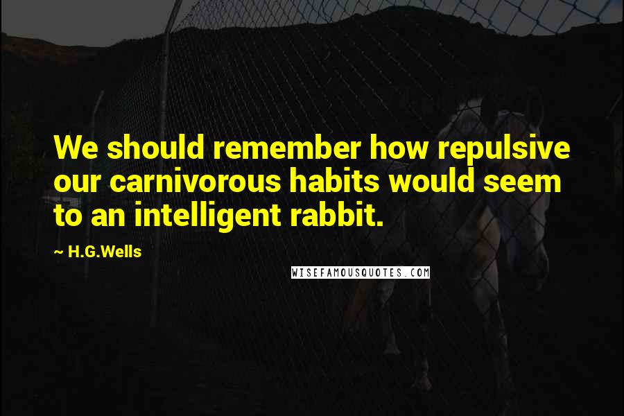 H.G.Wells Quotes: We should remember how repulsive our carnivorous habits would seem to an intelligent rabbit.