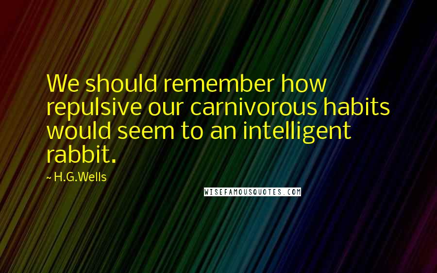 H.G.Wells Quotes: We should remember how repulsive our carnivorous habits would seem to an intelligent rabbit.