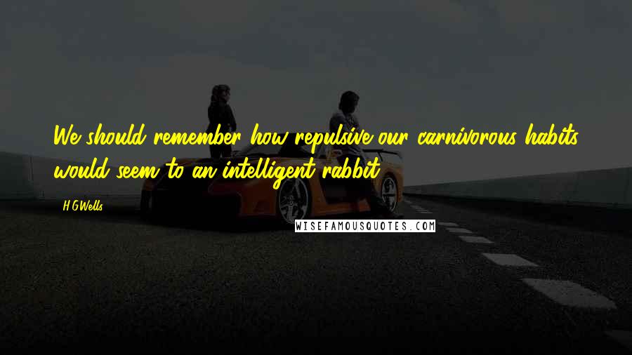 H.G.Wells Quotes: We should remember how repulsive our carnivorous habits would seem to an intelligent rabbit.